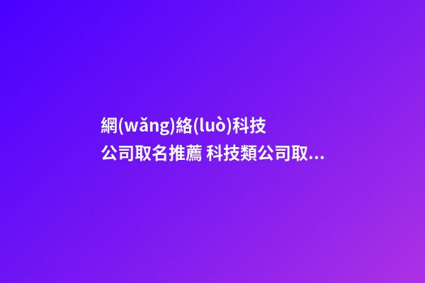 網(wǎng)絡(luò)科技公司取名推薦 科技類公司取名-第1張-公司起名-玄機派